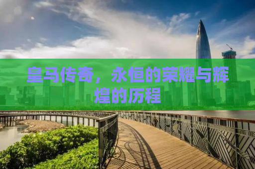 皇马传奇，永恒的荣耀与辉煌的历程