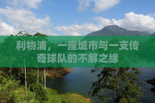 利物浦，一座城市与一支传奇球队的不解之缘
