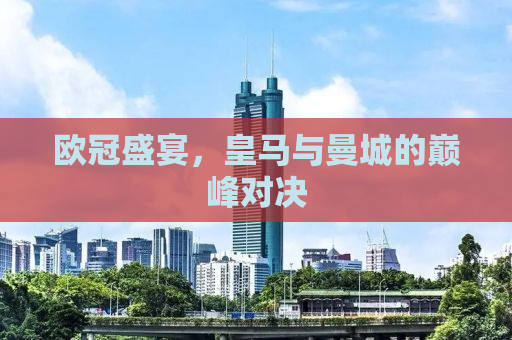 欧冠盛宴，皇马与曼城的巅峰对决