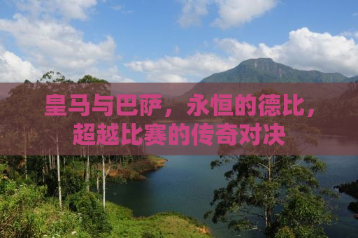 皇马与巴萨，永恒的德比，超越比赛的传奇对决