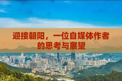 迎接朝阳，一位自媒体作者的思考与展望