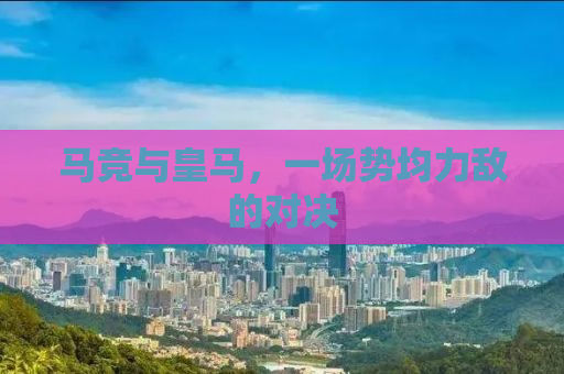 马竞与皇马，一场势均力敌的对决