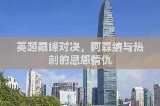 英超巅峰对决，阿森纳与热刺的恩怨情仇
