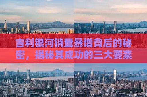 吉利银河销量暴增背后的秘密，揭秘其成功的三大要素