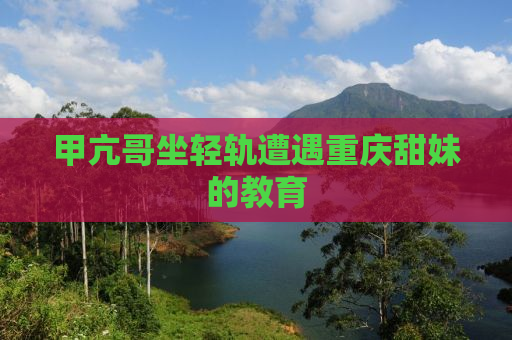 甲亢哥坐轻轨遭遇重庆甜妹的教育