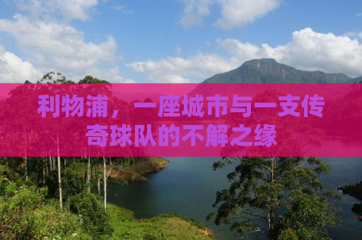 利物浦，一座城市与一支传奇球队的不解之缘