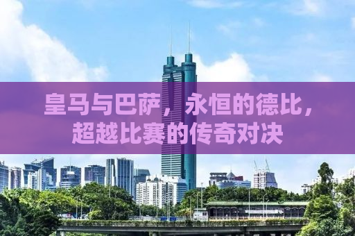 皇马与巴萨，永恒的德比，超越比赛的传奇对决