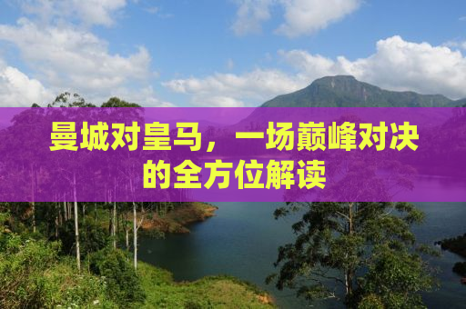 曼城对皇马，一场巅峰对决的全方位解读