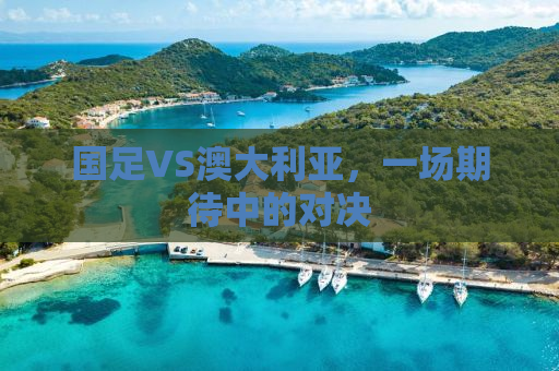 国足VS澳大利亚，一场期待中的对决