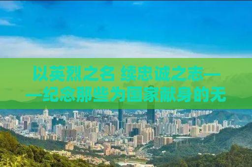以英烈之名 续忠诚之志——纪念那些为国家献身的无名英雄