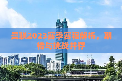 曼联2023赛季赛程解析，期待与挑战并存