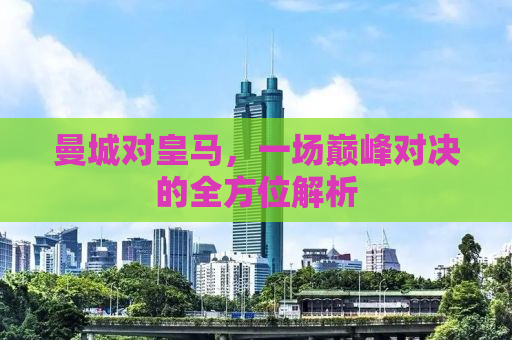 曼城对皇马，一场巅峰对决的全方位解析