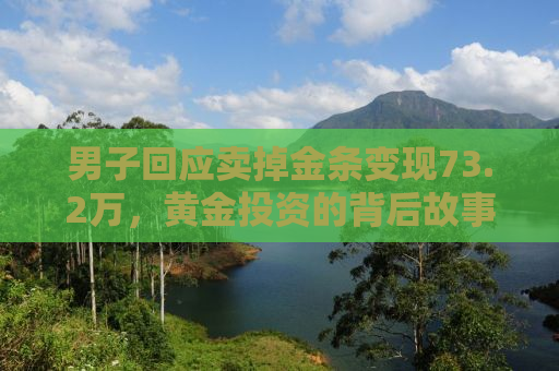 男子回应卖掉金条变现73.2万，黄金投资的背后故事