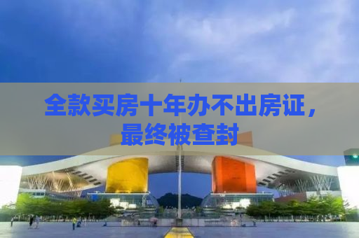 全款买房十年办不出房证，最终被查封
