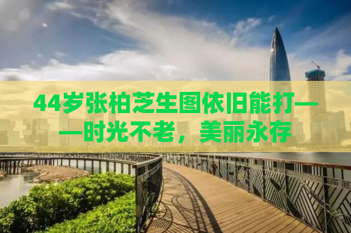 44岁张柏芝生图依旧能打——时光不老，美丽永存