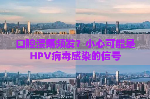 口腔溃疡频发？小心可能是HPV病毒感染的信号