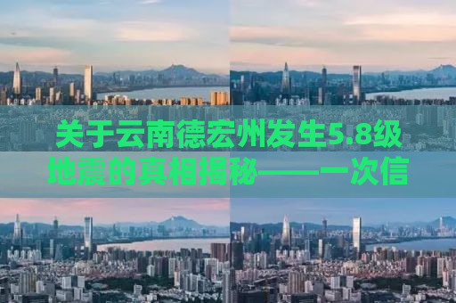 关于云南德宏州发生5.8级地震的真相揭秘——一次信息的澄清与误解的消除