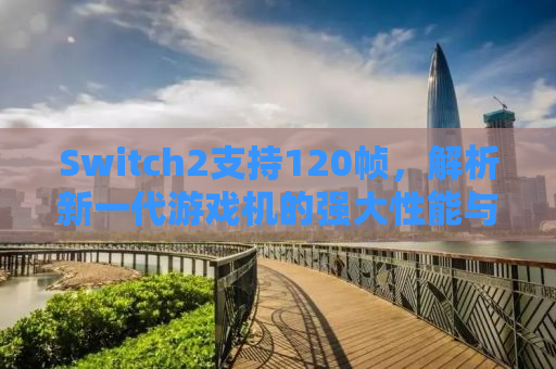 Switch2支持120帧，解析新一代游戏机的强大性能与未来趋势