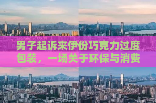 男子起诉来伊份巧克力过度包装，一场关于环保与消费者权益的较量
