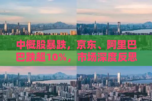 中概股暴跌，京东、阿里巴巴跌超10%，市场深度反思背后的原因与未来展望