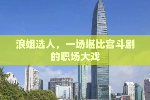 浪姐选人，一场堪比宫斗剧的职场大戏