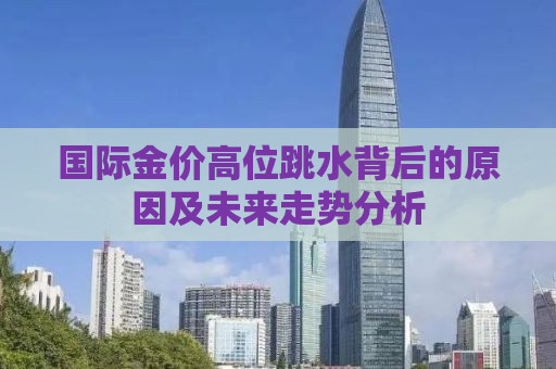 国际金价高位跳水背后的原因及未来走势分析