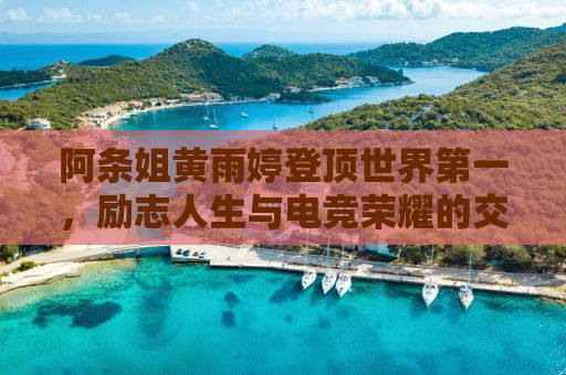阿条姐黄雨婷登顶世界第一，励志人生与电竞荣耀的交融