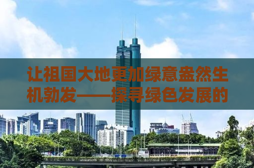 让祖国大地更加绿意盎然生机勃发——探寻绿色发展的多元路径