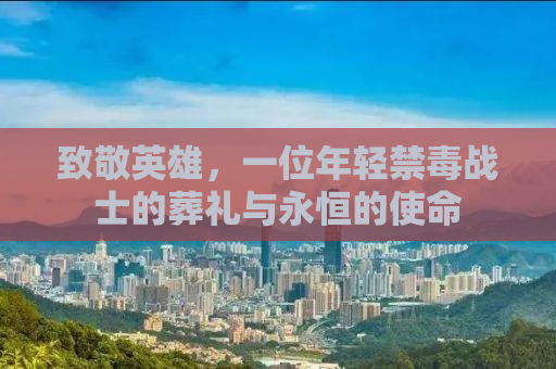 致敬英雄，一位年轻禁毒战士的葬礼与永恒的使命