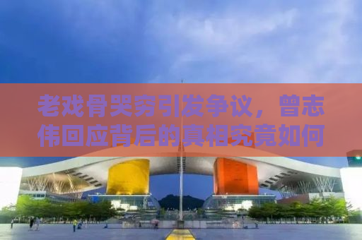 老戏骨哭穷引发争议，曾志伟回应背后的真相究竟如何？