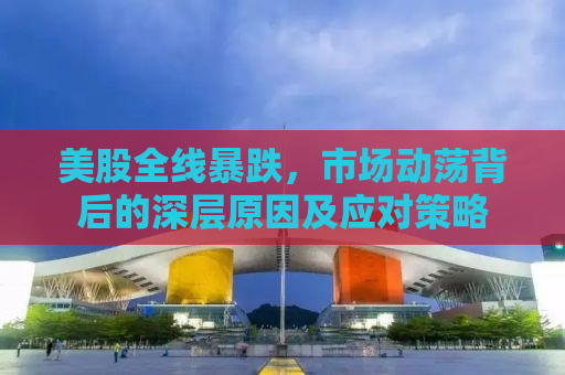 美股全线暴跌，市场动荡背后的深层原因及应对策略