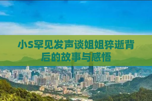 小S罕见发声谈姐姐猝逝背后的故事与感悟