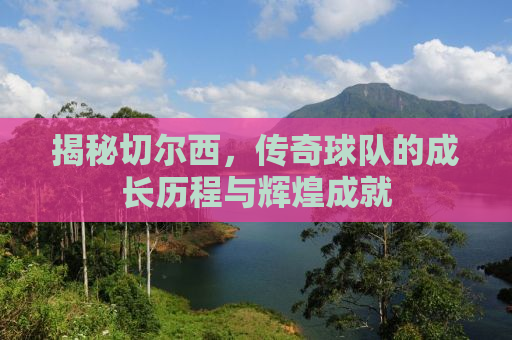 揭秘切尔西，传奇球队的成长历程与辉煌成就