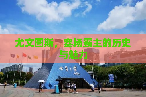 尤文图斯，赛场霸主的历史与魅力