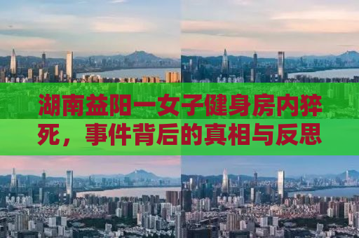 湖南益阳一女子健身房内猝死，事件背后的真相与反思