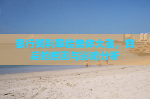 银行间利率债集体大涨，背后的原因与影响分析