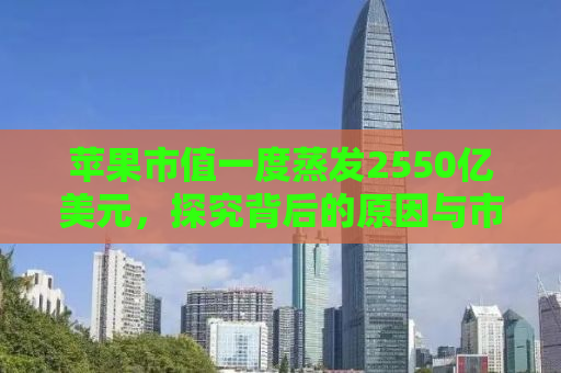 苹果市值一度蒸发2550亿美元，探究背后的原因与市场反应
