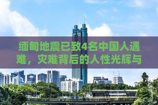 缅甸地震已致4名中国人遇难，灾难背后的人性光辉与社会责任