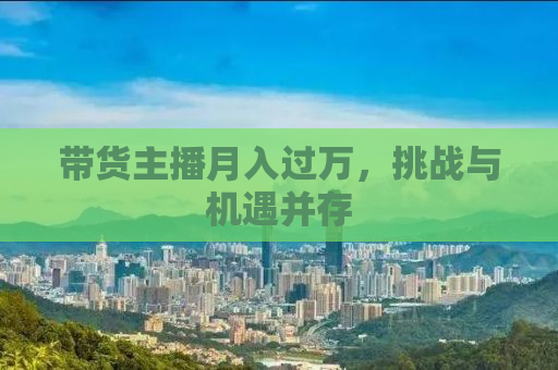 带货主播月入过万，挑战与机遇并存