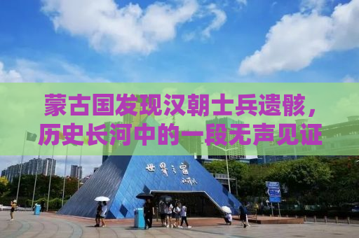 蒙古国发现汉朝士兵遗骸，历史长河中的一段无声见证