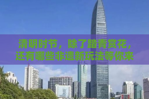 清明时节，除了踏青赏花，还有哪些非遗新玩法等你来解锁？
