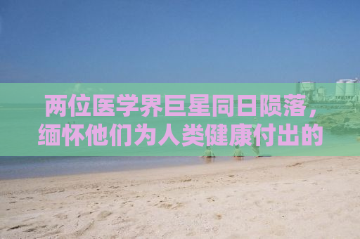 两位医学界巨星同日陨落，缅怀他们为人类健康付出的卓越贡献
