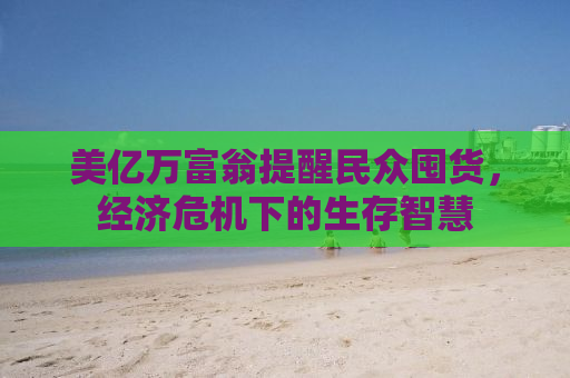美亿万富翁提醒民众囤货，经济危机下的生存智慧