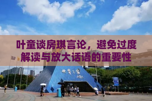 叶童谈房琪言论，避免过度解读与放大话语的重要性