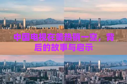 中国电视在美热销一空，背后的故事与启示