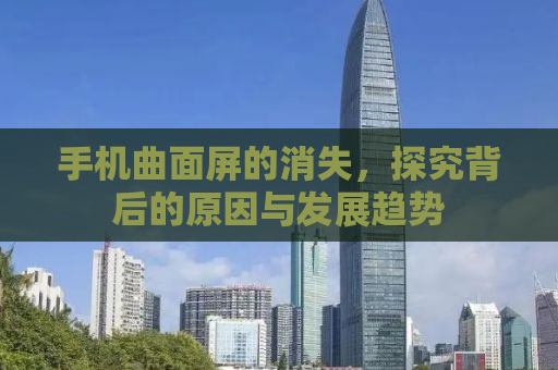 手机曲面屏的消失，探究背后的原因与发展趋势
