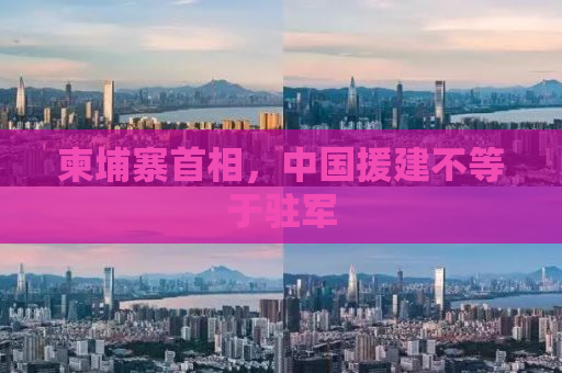 柬埔寨首相，中国援建不等于驻军