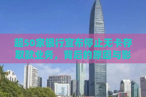 超50家银行宣布停止无卡存取款业务，背后的原因与影响深度解析