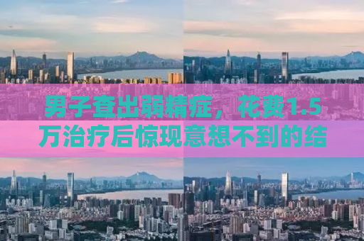 男子查出弱精症，花费1.5万治疗后惊现意想不到的结果