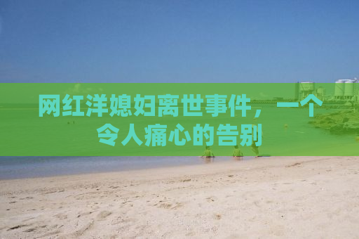 网红洋媳妇离世事件，一个令人痛心的告别